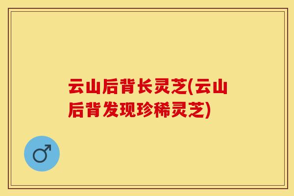 云山后背长灵芝(云山后背发现珍稀灵芝)