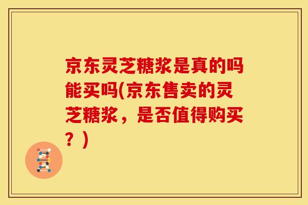 京东灵芝糖浆是真的吗能买吗(京东售卖的灵芝糖浆，是否值得购买？)