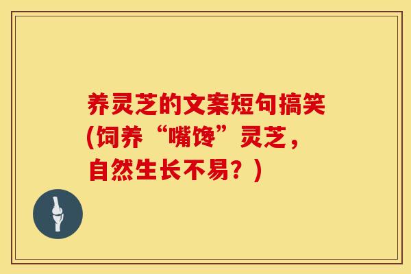 养灵芝的文案短句搞笑(饲养“嘴馋”灵芝，自然生长不易？)