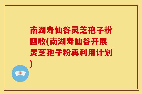 南湖寿仙谷灵芝孢子粉回收(南湖寿仙谷开展灵芝孢子粉再利用计划)