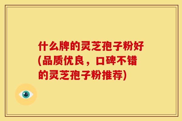 什么牌的灵芝孢子粉好(品质优良，口碑不错的灵芝孢子粉推荐)