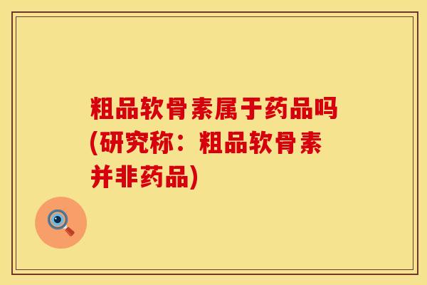 粗品软骨素属于药品吗(研究称：粗品软骨素并非药品)