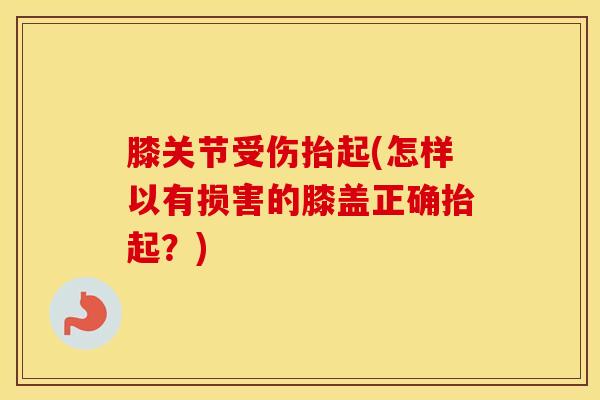 膝关节受伤抬起(怎样以有损害的膝盖正确抬起？)