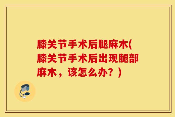 膝关节手术后腿麻木(膝关节手术后出现腿部麻木，该怎么办？)