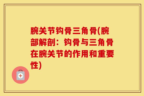 腕关节钩骨三角骨(腕部解剖：钩骨与三角骨在腕关节的作用和重要性)