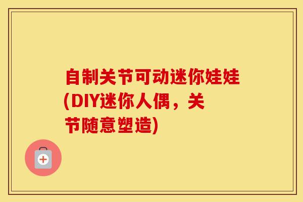 自制关节可动迷你娃娃(DIY迷你人偶，关节随意塑造)