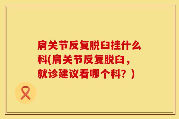 肩关节反复脱臼挂什么科(肩关节反复脱臼，就诊建议看哪个科？)