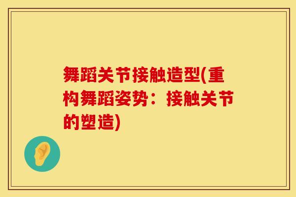 舞蹈关节接触造型(重构舞蹈姿势：接触关节的塑造)