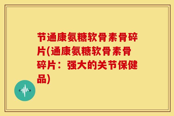节通康氨糖软骨素骨碎片(通康氨糖软骨素骨碎片：强大的关节保健品)