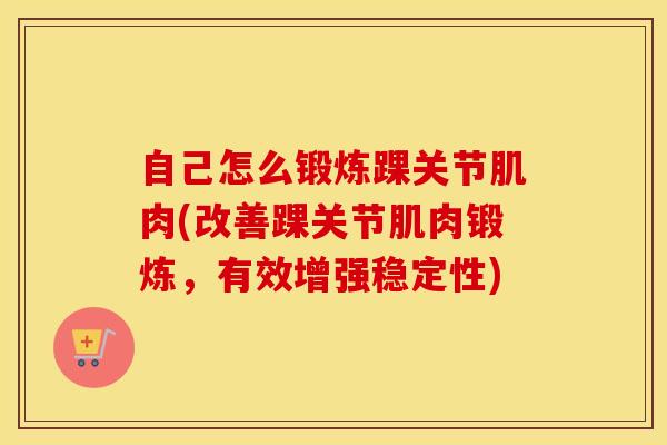 自己怎么锻炼踝关节肌肉(改善踝关节肌肉锻炼，有效增强稳定性)