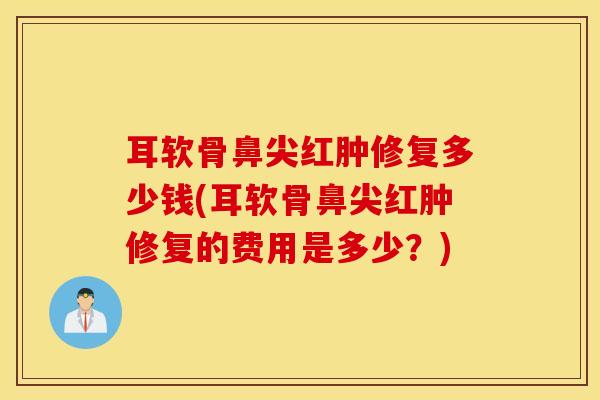耳软骨鼻尖红肿修复多少钱(耳软骨鼻尖红肿修复的费用是多少？)