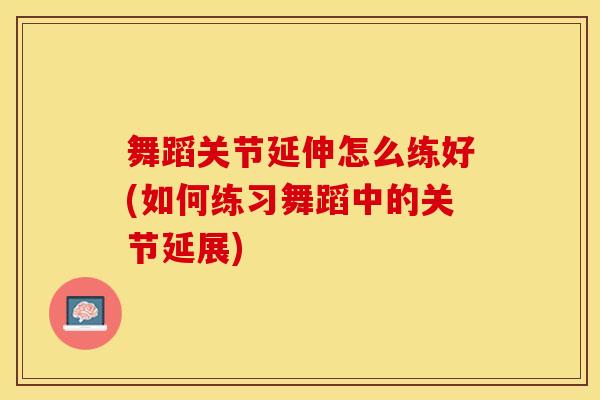 舞蹈关节延伸怎么练好(如何练习舞蹈中的关节延展)