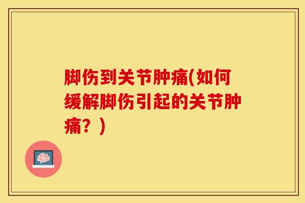 脚伤到关节肿痛(如何缓解脚伤引起的关节肿痛？)
