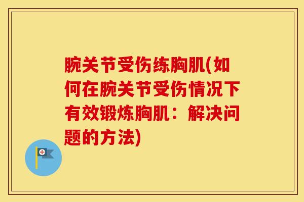 腕关节受伤练胸肌(如何在腕关节受伤情况下有效锻炼胸肌：解决问题的方法)