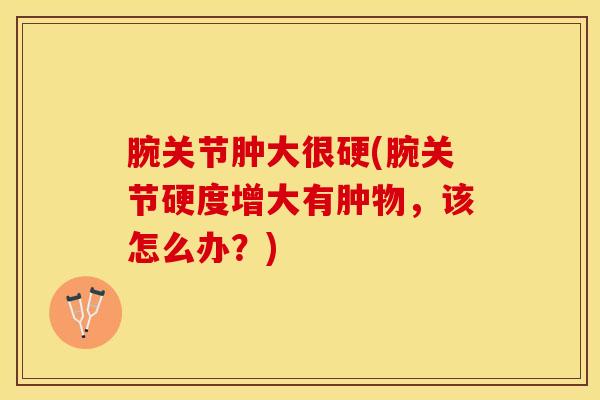 腕关节肿大很硬(腕关节硬度增大有肿物,该怎么办?) 腕关节肿大很硬(腕关节硬度增大有肿物,该怎么办?)