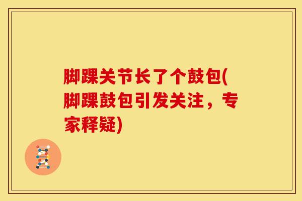 脚踝关节长了个鼓包(脚踝鼓包引发关注，专家释疑)