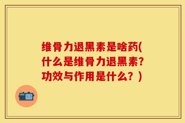 维骨力退黑素是啥药(什么是维骨力退黑素?功效与作用是什么?) 维骨力退黑素是啥药(什么是维骨力退黑素?功效与作用是什么?)