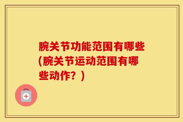 腕关节功能范围有哪些(腕关节运动范围有哪些动作？)