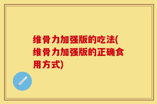 维骨力加强版的吃法(维骨力加强版的正确食用方式)