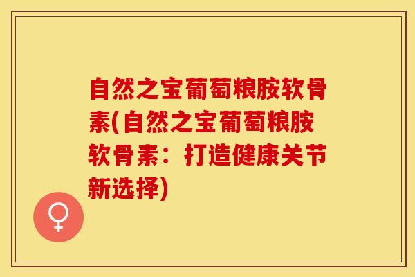 自然之宝葡萄粮胺软骨素(自然之宝葡萄粮胺软骨素：打造健康关节新选择)