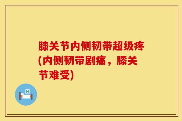 膝关节内侧韧带超级疼(内侧韧带剧痛，膝关节难受)