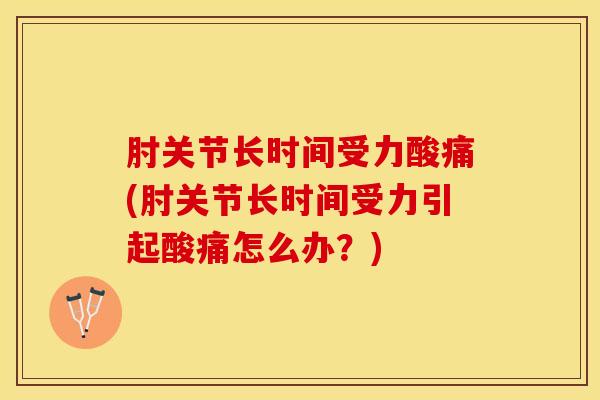 肘关节长时间受力酸痛(肘关节长时间受力引起酸痛怎么办？)