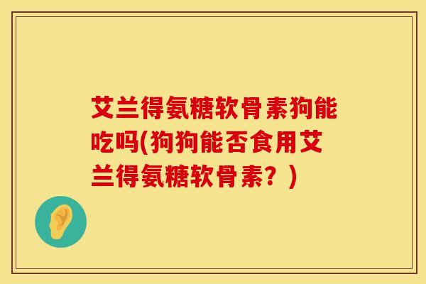 艾兰得氨糖软骨素狗能吃吗(狗狗能否食用艾兰得氨糖软骨素？)