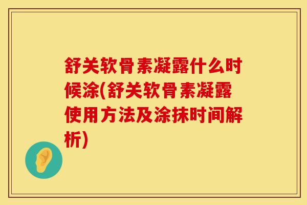 舒关软骨素凝露什么时候涂(舒关软骨素凝露使用方法及涂抹时间解析)