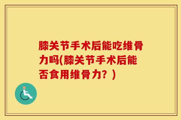 膝关节手术后能吃维骨力吗(膝关节手术后能否食用维骨力？)