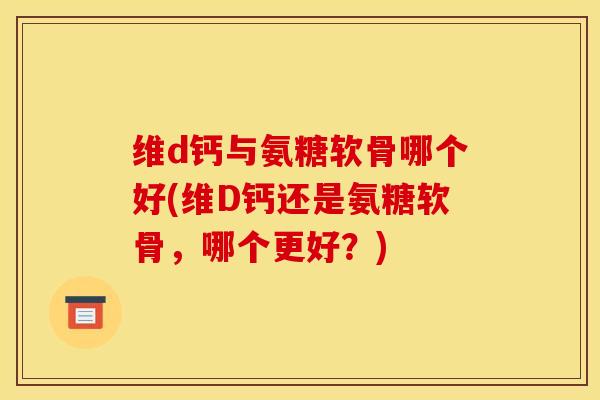 维d钙与氨糖软骨哪个好(维D钙还是氨糖软骨，哪个更好？)