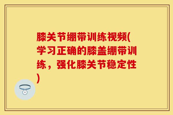 膝关节绷带训练视频(学习正确的膝盖绷带训练，强化膝关节稳定性)