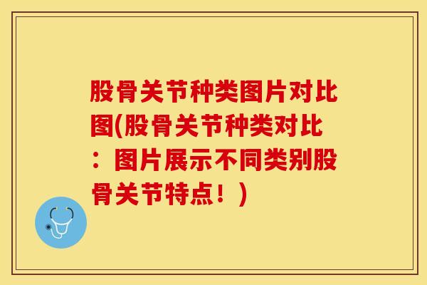 股骨关节种类图片对比图(股骨关节种类对比：图片展示不同类别股骨关节特点！)
