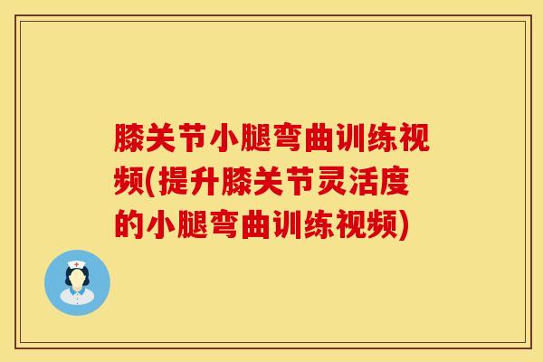 膝关节小腿弯曲训练视频(提升膝关节灵活度的小腿弯曲训练视频)