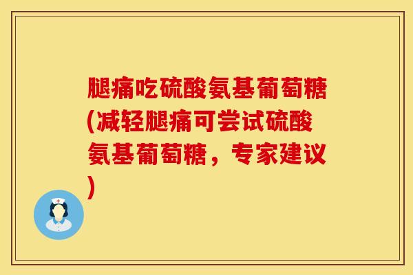 腿痛吃硫酸氨基葡萄糖(减轻腿痛可尝试硫酸氨基葡萄糖，专家建议)