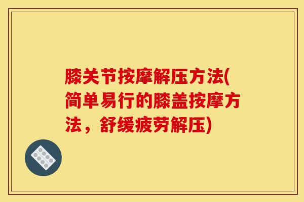 膝关节按摩解压方法(简单易行的膝盖按摩方法，舒缓疲劳解压)