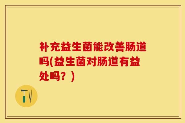 补充益生菌能改善肠道吗(益生菌对肠道有益处吗？)