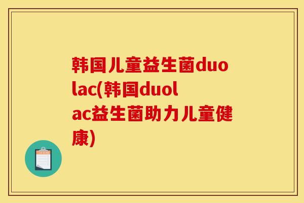 韩国儿童益生菌duolac(韩国duolac益生菌助力儿童健康)