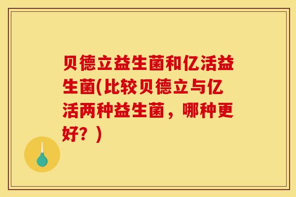 贝德立益生菌和亿活益生菌(比较贝德立与亿活两种益生菌，哪种更好？)