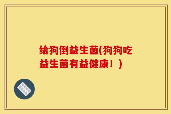 给狗倒益生菌(狗狗吃益生菌有益健康！)