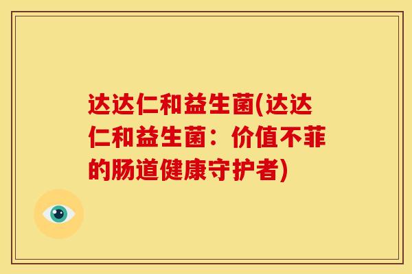 达达仁和益生菌(达达仁和益生菌：价值不菲的肠道健康守护者)