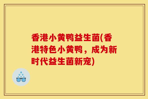 香港小黄鸭益生菌(香港特色小黄鸭，成为新时代益生菌新宠)