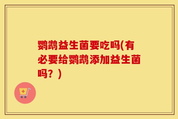鹦鹉益生菌要吃吗(有必要给鹦鹉添加益生菌吗?) 鹦鹉益生菌要吃吗(有必要给鹦鹉添加益生菌吗?)