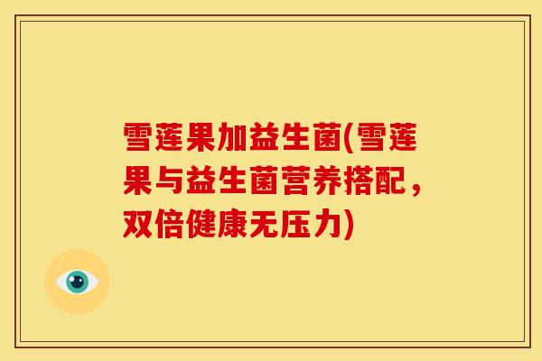 雪莲果加益生菌(雪莲果与益生菌营养搭配,双倍健康无压力) 雪莲果加益生菌(雪莲果与益生菌营养搭配,双倍健康无压力)