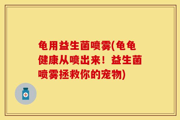 龟用益生菌喷雾(龟龟健康从喷出来！益生菌喷雾拯救你的宠物)