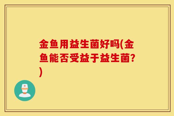 金鱼用益生菌好吗(金鱼能否受益于益生菌？)
