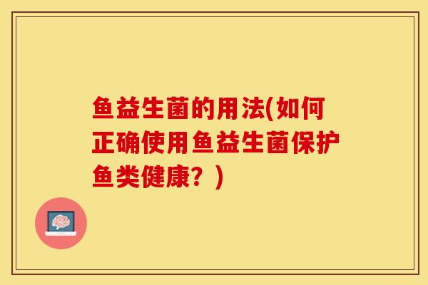 鱼益生菌的用法(如何正确使用鱼益生菌保护鱼类健康？)