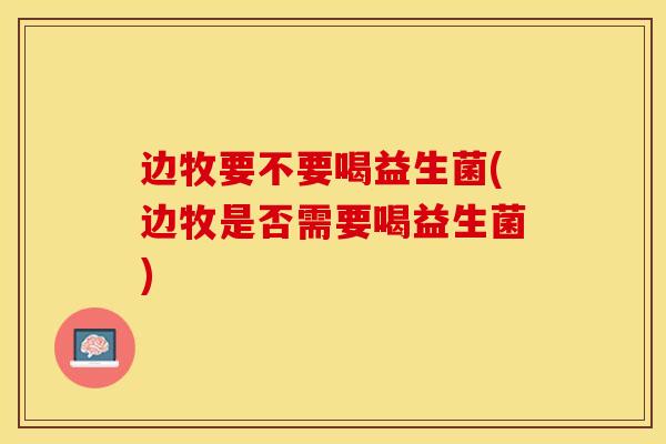 边牧要不要喝益生菌(边牧是否需要喝益生菌)