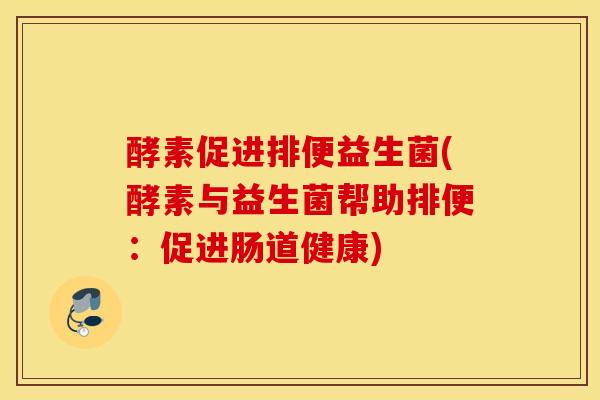 酵素促进排便益生菌(酵素与益生菌帮助排便：促进肠道健康)