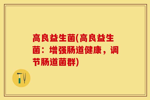 高良益生菌(高良益生菌：增强肠道健康，调节肠道菌群)