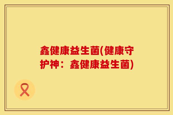 鑫健康益生菌(健康守护神：鑫健康益生菌)